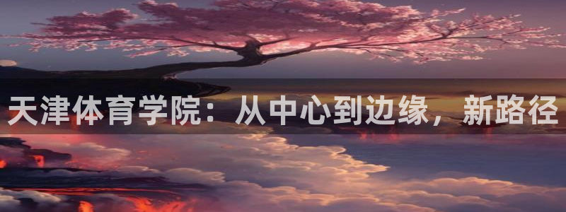 米兰体育官网下载平台注册：天津体育学院：从中心到边缘